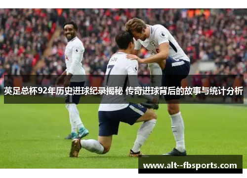 英足总杯92年历史进球纪录揭秘 传奇进球背后的故事与统计分析