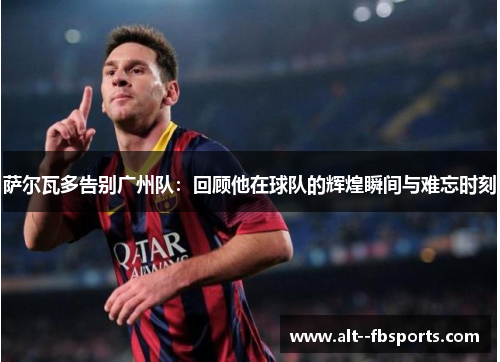 萨尔瓦多告别广州队：回顾他在球队的辉煌瞬间与难忘时刻