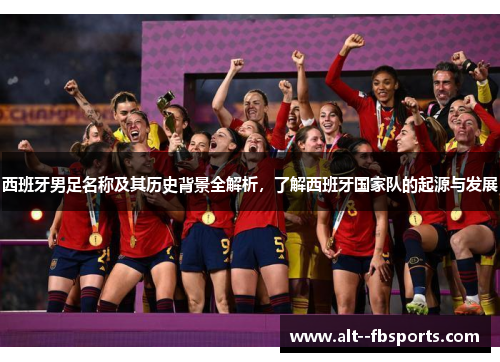 西班牙男足名称及其历史背景全解析，了解西班牙国家队的起源与发展
