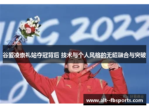 谷爱凌崇礼站夺冠背后 技术与个人风格的无缝融合与突破