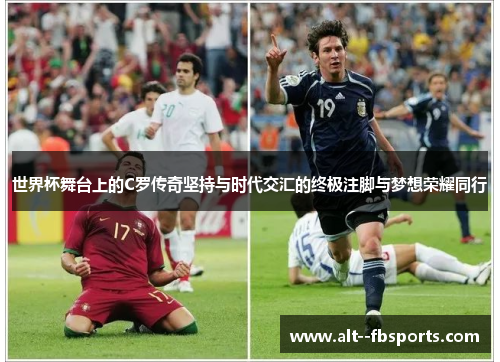 世界杯舞台上的C罗传奇坚持与时代交汇的终极注脚与梦想荣耀同行 世界杯舞台上的C罗传奇坚持与时代交汇的终极注脚与梦想荣耀同行