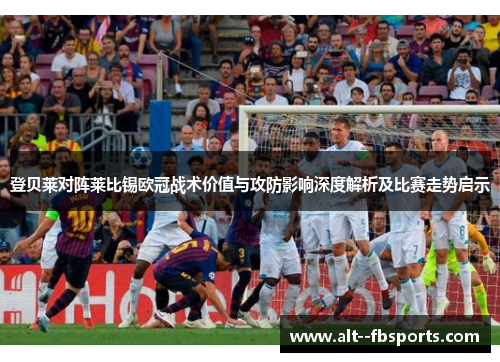 登贝莱对阵莱比锡欧冠战术价值与攻防影响深度解析及比赛走势启示 登贝莱对阵莱比锡欧冠战术价值与攻防影响深度解析及比赛走势启示