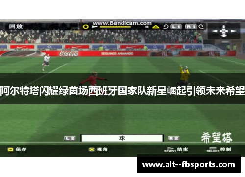阿尔特塔闪耀绿茵场西班牙国家队新星崛起引领未来希望