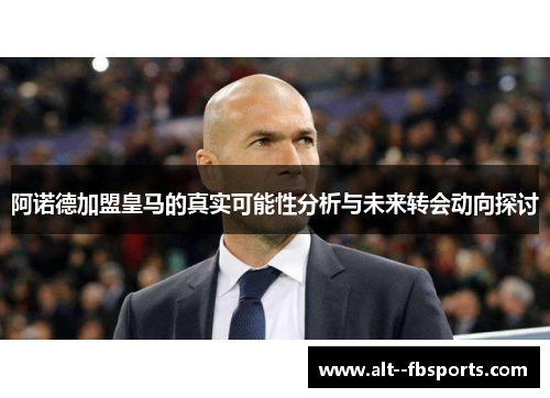 阿诺德加盟皇马的真实可能性分析与未来转会动向探讨