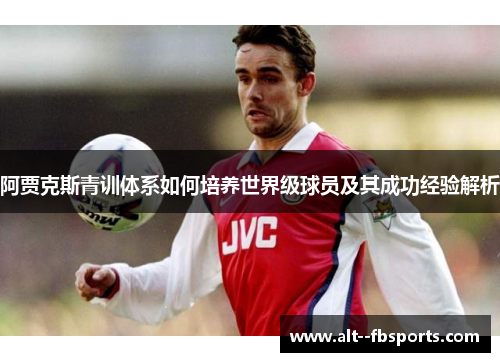 阿贾克斯青训体系如何培养世界级球员及其成功经验解析 阿贾克斯青训体系如何培养世界级球员及其成功经验解析