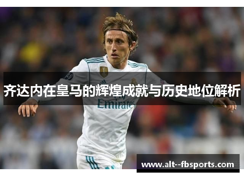 齐达内在皇马的辉煌成就与历史地位解析