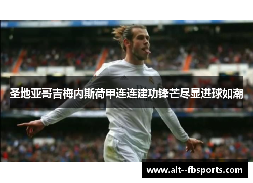 圣地亚哥吉梅内斯荷甲连连建功锋芒尽显进球如潮