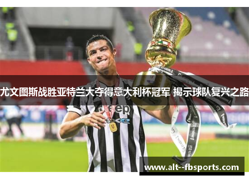 尤文图斯战胜亚特兰大夺得意大利杯冠军 揭示球队复兴之路