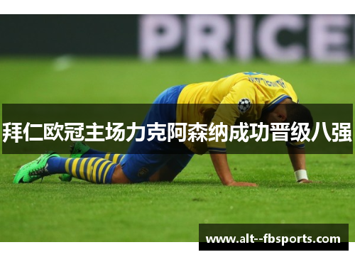 拜仁欧冠主场力克阿森纳成功晋级八强 拜仁欧冠主场力克阿森纳成功晋级八强