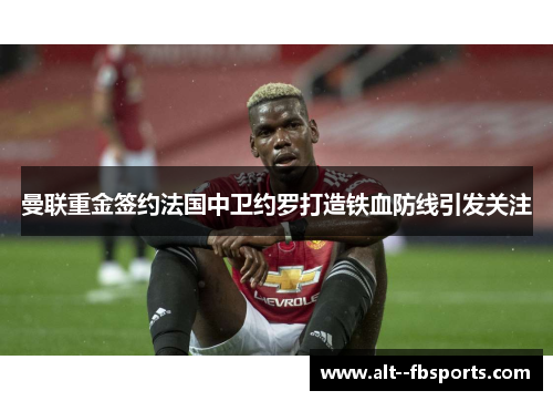 曼联重金签约法国中卫约罗打造铁血防线引发关注 曼联重金签约法国中卫约罗打造铁血防线引发关注