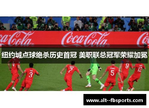 纽约城点球绝杀历史首冠 美职联总冠军荣耀加冕 纽约城点球绝杀历史首冠 美职联总冠军荣耀加冕