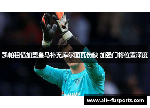 凯帕租借加盟皇马补充库尔图瓦伤缺 加强门将位置深度 凯帕租借加盟皇马补充库尔图瓦伤缺 加强门将位置深度