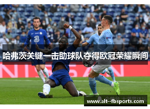 哈弗茨关键一击助球队夺得欧冠荣耀瞬间 哈弗茨关键一击助球队夺得欧冠荣耀瞬间