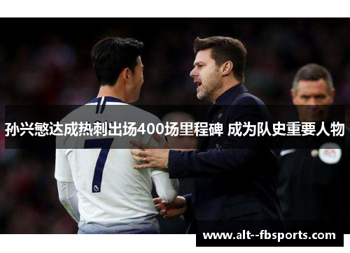 孙兴慜达成热刺出场400场里程碑 成为队史重要人物