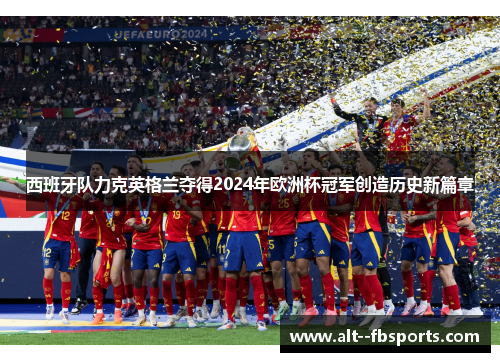 西班牙队力克英格兰夺得2024年欧洲杯冠军创造历史新篇章