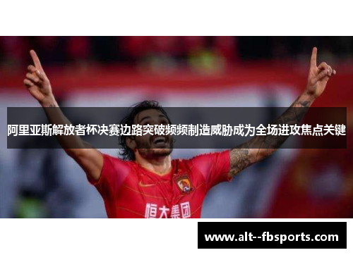 阿里亚斯解放者杯决赛边路突破频频制造威胁成为全场进攻焦点关键