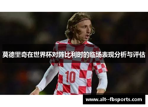 莫德里奇在世界杯对阵比利时的临场表现分析与评估