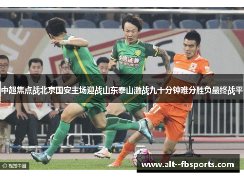中超焦点战北京国安主场迎战山东泰山激战九十分钟难分胜负最终战平