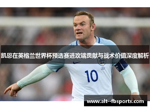 凯恩在英格兰世界杯预选赛进攻端贡献与战术价值深度解析