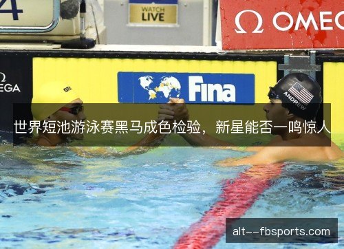 世界短池游泳赛黑马成色检验，新星能否一鸣惊人