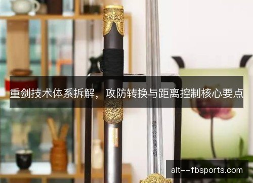 重剑技术体系拆解，攻防转换与距离控制核心要点