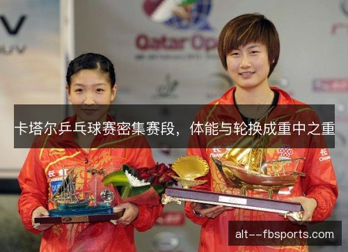 卡塔尔乒乓球赛密集赛段,体能与轮换成重中之重 卡塔尔乒乓球赛密集赛段,体能与轮换成重中之重