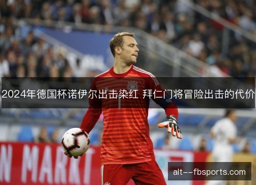 2024年德国杯诺伊尔出击染红 拜仁门将冒险出击的代价